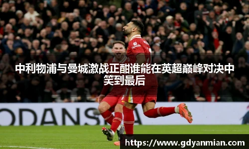 中利物浦与曼城激战正酣谁能在英超巅峰对决中笑到最后