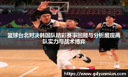 篮球台北对决韩国队精彩赛事回顾与分析展现两队实力与战术博弈