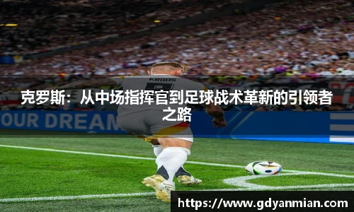 克罗斯：从中场指挥官到足球战术革新的引领者之路