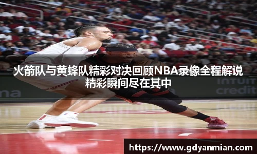 火箭队与黄蜂队精彩对决回顾NBA录像全程解说精彩瞬间尽在其中