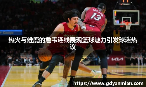热火与雄鹿的詹韦连线展现篮球魅力引发球迷热议