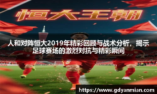 人和对阵恒大2019年精彩回顾与战术分析，揭示足球赛场的激烈对抗与精彩瞬间
