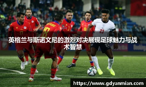英格兰与斯诺文尼的激烈对决展现足球魅力与战术智慧